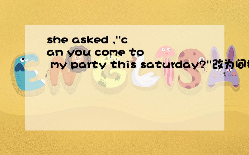she asked ,''can you come to my party this saturday?''改为间接引语