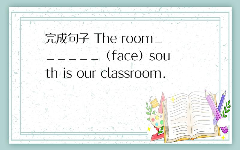 完成句子 The room______（face）south is our classroom.