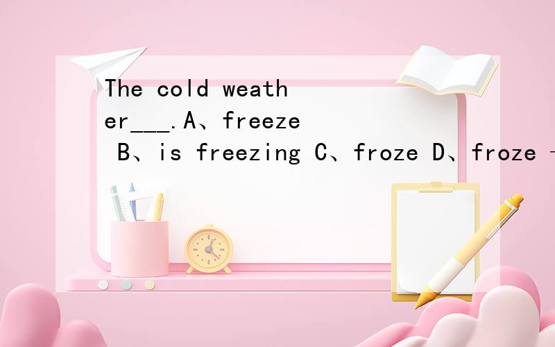 The cold weather___.A、freeze B、is freezing C、froze D、froze ——freezing是adj.（形容词）是B为什麼