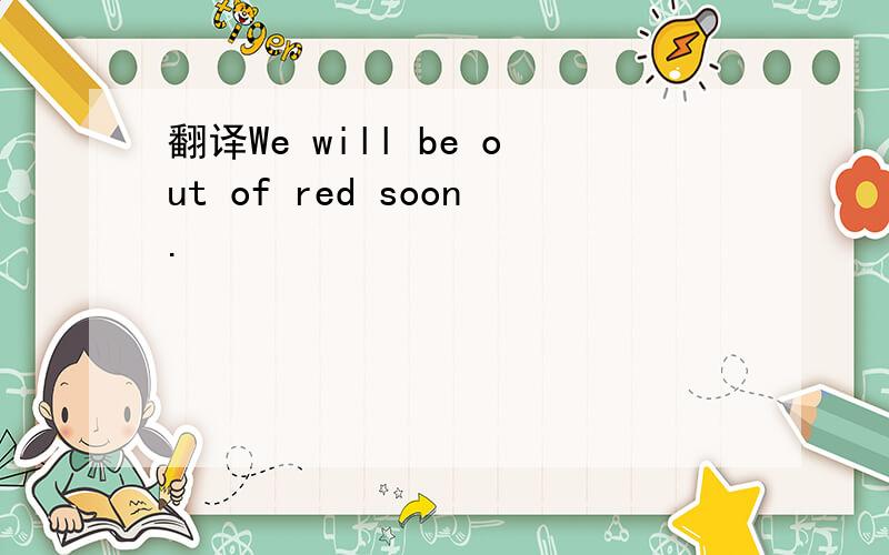 翻译We will be out of red soon.