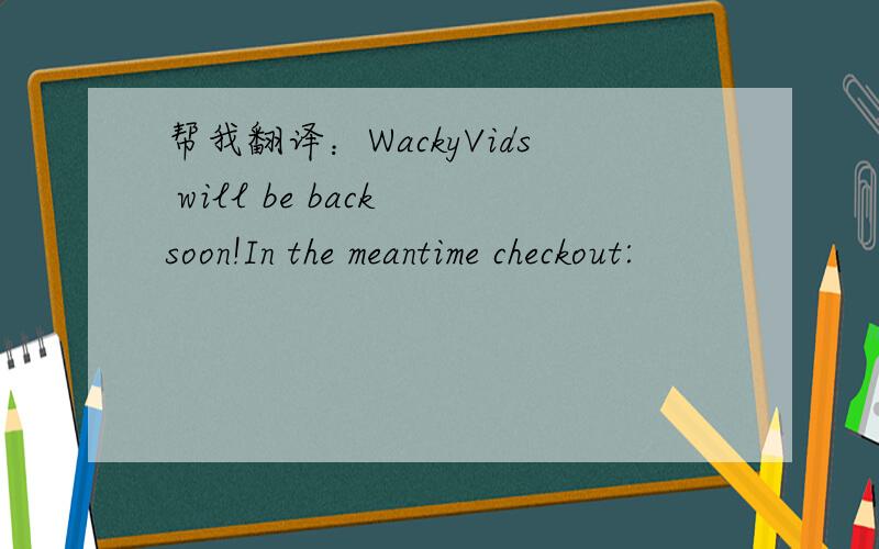 帮我翻译：WackyVids will be back soon!In the meantime checkout: