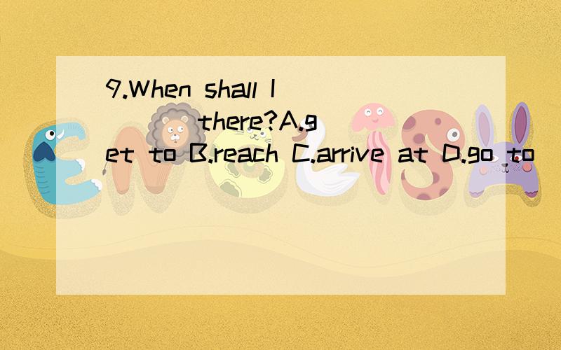 9.When shall I ( ) there?A.get to B.reach C.arrive at D.go to
