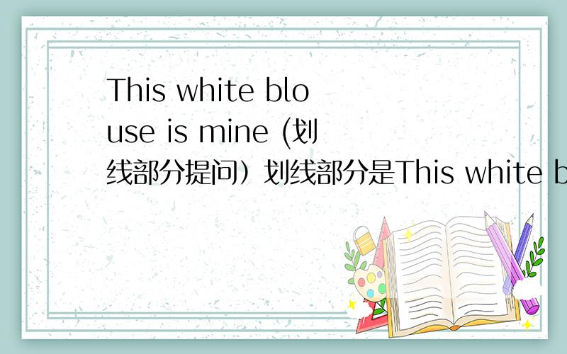 This white blouse is mine (划线部分提问）划线部分是This white blouse.