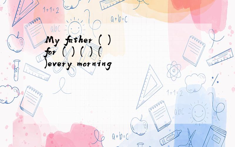 My father ( ) for ( ) ( ) ( )every morning