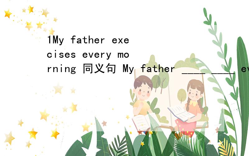 1My father execises every morning 同义句 My father ____ ____ every morning ( 俩空)XiaoLi can it use the computer and he says diffcuit 同义句______is diffcuit ______XiaoLi to use the computer 快,截止到2012.1.19日10：20快好的加“大