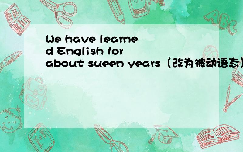 We have learned English for about sueen years（改为被动语态）要初3上水平