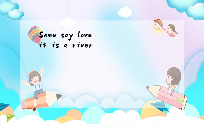 Some say love it is a river