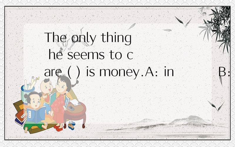 The only thing he seems to care ( ) is money.A: in          B: on          C: with          D: about答案是哪一个? 别的怎么不对?他们有什么区别?