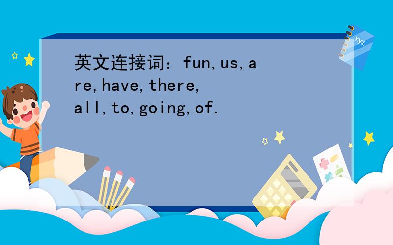 英文连接词：fun,us,are,have,there,all,to,going,of.