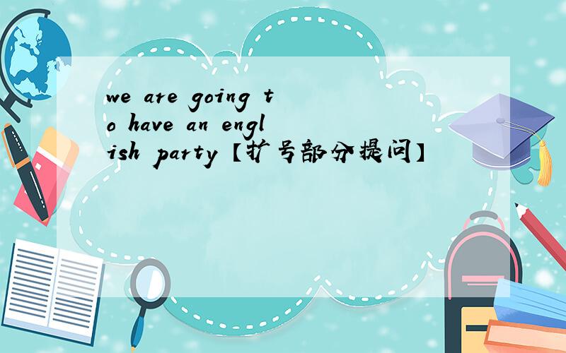 we are going to have an english party 【扩号部分提问】