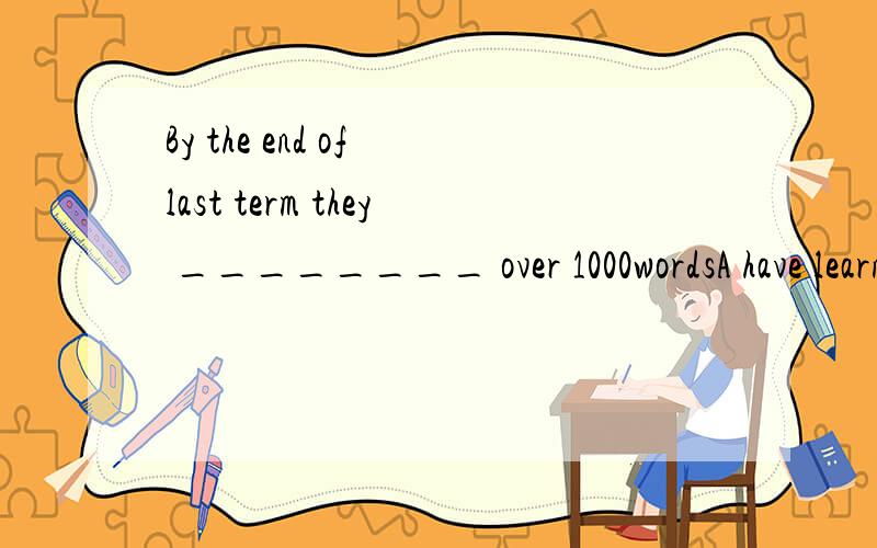 By the end of last term they ________ over 1000wordsA have learnedB had learned