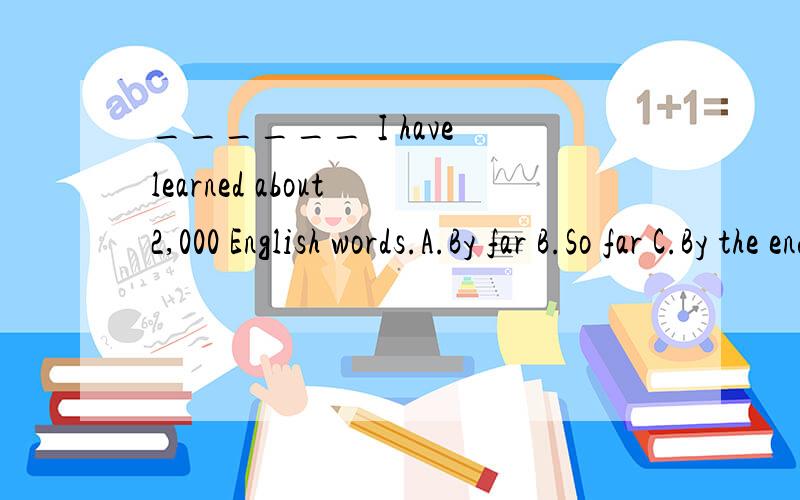 ______ I have learned about 2,000 English words.A.By far B.So far C.By the end of lastweek D.As far as now其他的为什么不行?