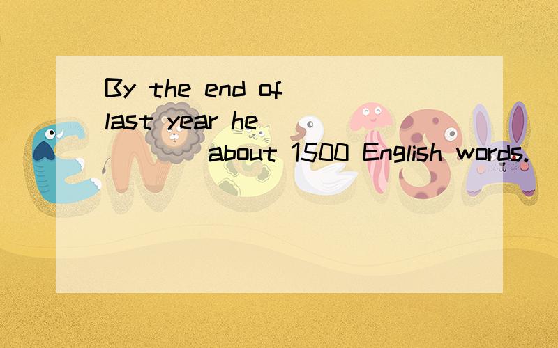 By the end of last year he______about 1500 English words.