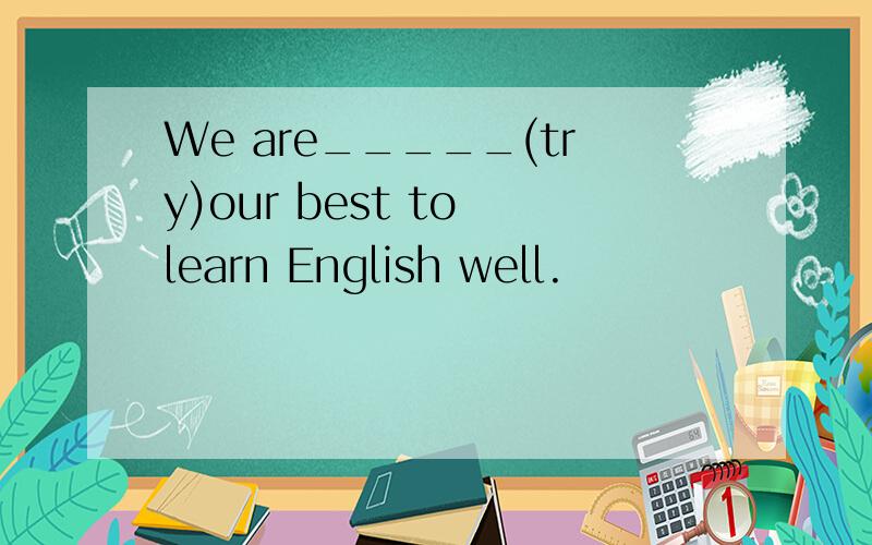 We are_____(try)our best to learn English well.