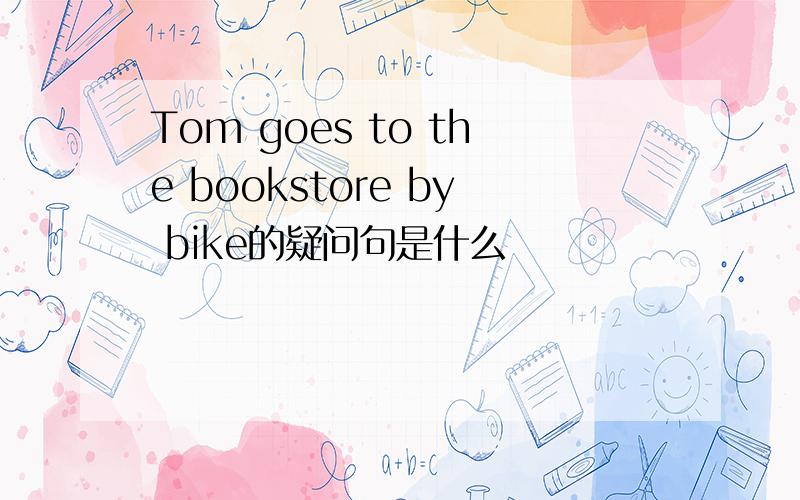 Tom goes to the bookstore by bike的疑问句是什么