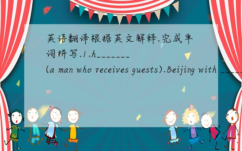 英语翻译根据英文解释.完成单词拼写.1.h_______(a man who receives guests).Beijing with ______ 2008 Olympics.2.c_______(bright,quick in mind)He is a _______boy and goood at English.3.c_______(to make the same thing)The teacher liked to a