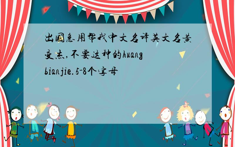 出国急用帮我中文名译英文名黄变杰,不要这种的huang bianjie.5-8个字母