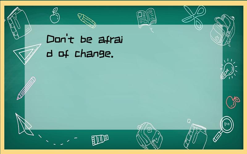 Don't be afraid of change.