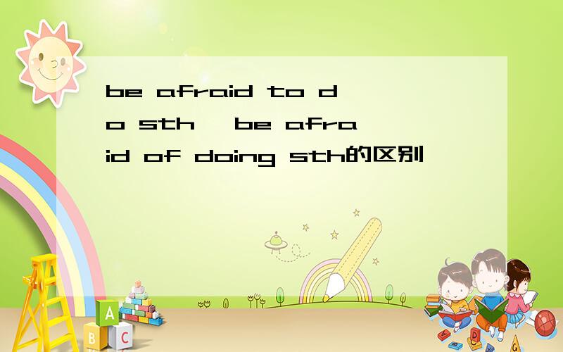 be afraid to do sth ,be afraid of doing sth的区别