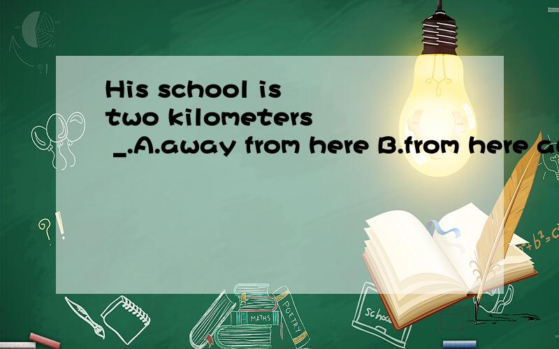 His school is two kilometers _.A.away from here B.from here away C.far from here D.away here