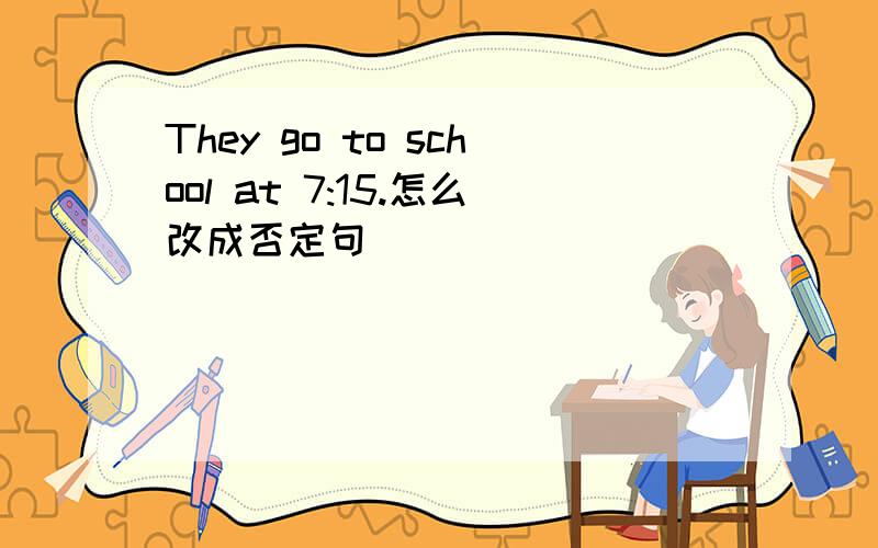 They go to school at 7:15.怎么改成否定句