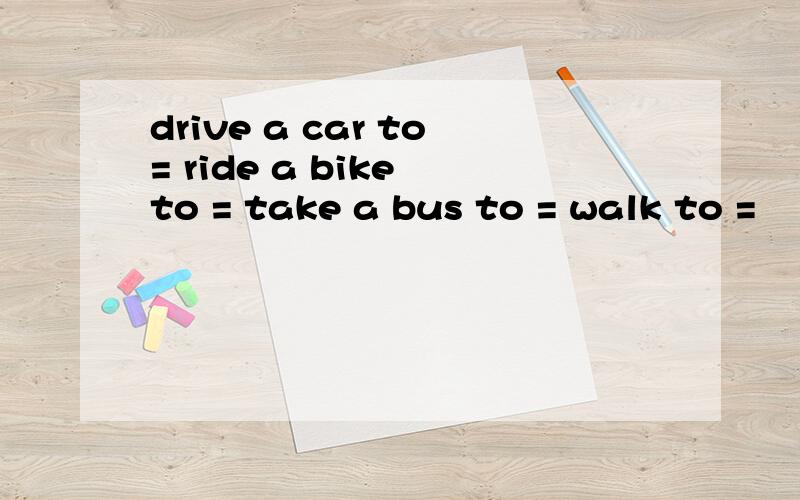 drive a car to= ride a bike to = take a bus to = walk to =