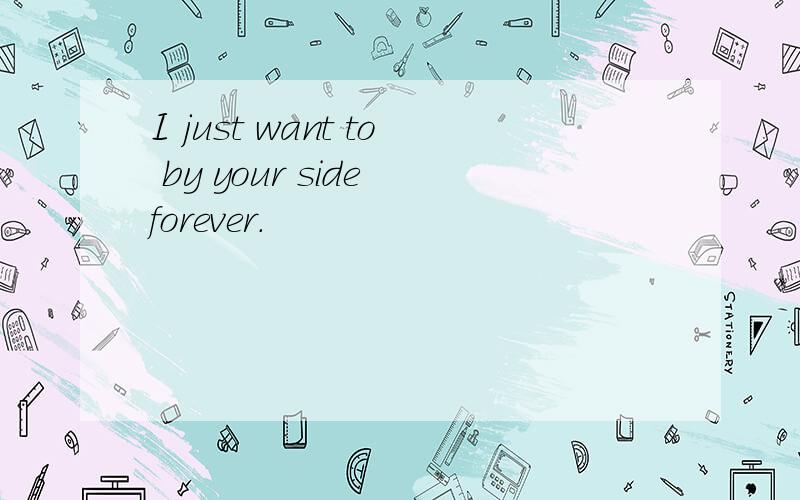 I just want to by your side forever.