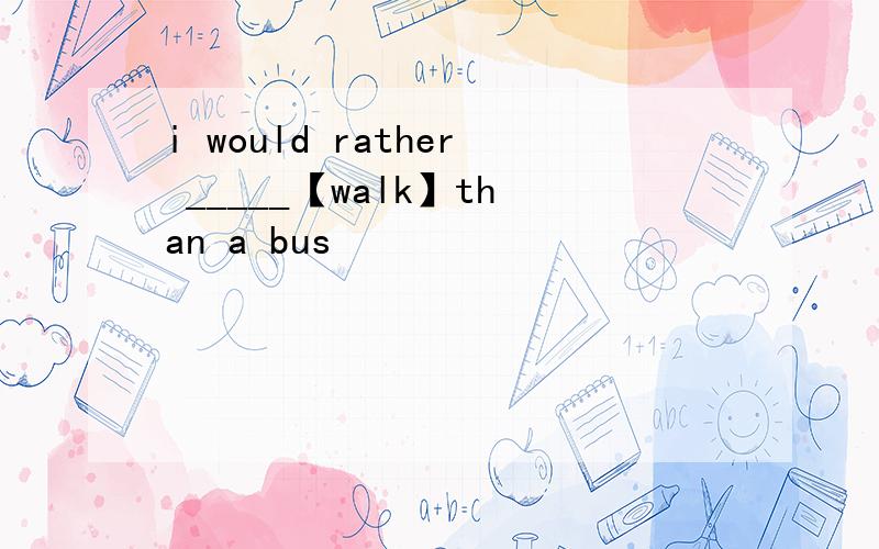 i would rather _____【walk】than a bus