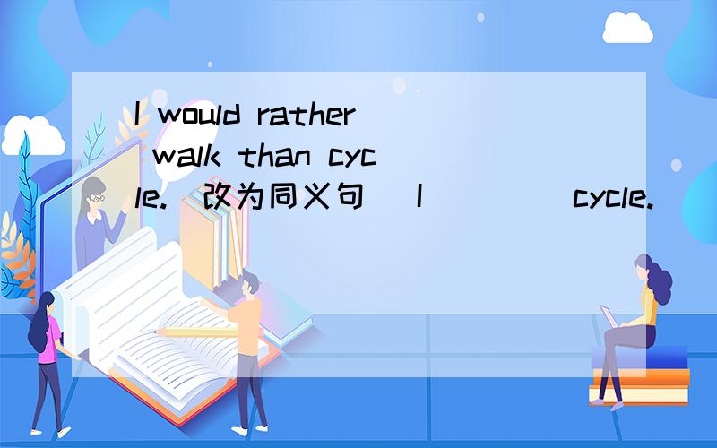 I would rather walk than cycle.(改为同义句) I_ _ _ cycle.