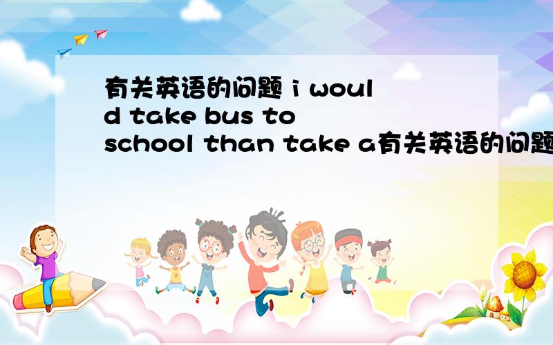 有关英语的问题 i would take bus to school than take a有关英语的问题 i would take bus to school than take a taxi.在这个句子中,would为什么不用will