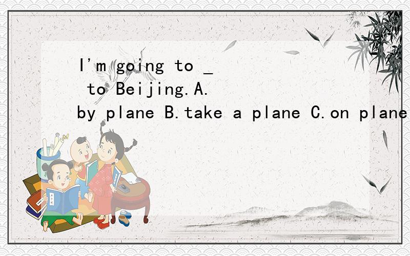 I'm going to _ to Beijing.A.by plane B.take a plane C.on plane D.take plane