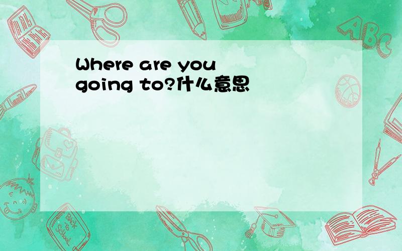 Where are you going to?什么意思