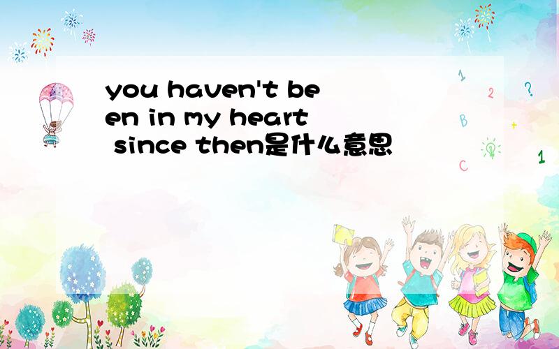 you haven't been in my heart since then是什么意思
