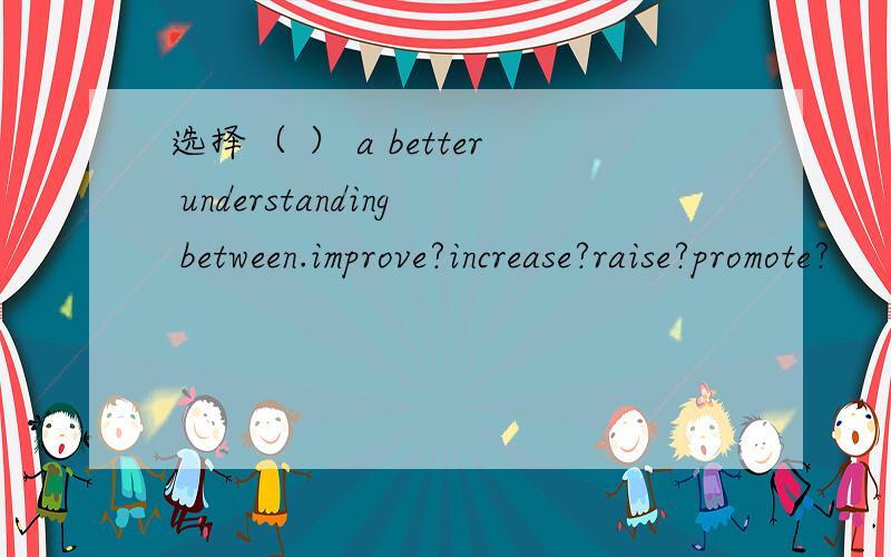 选择（ ） a better understanding between.improve?increase?raise?promote?