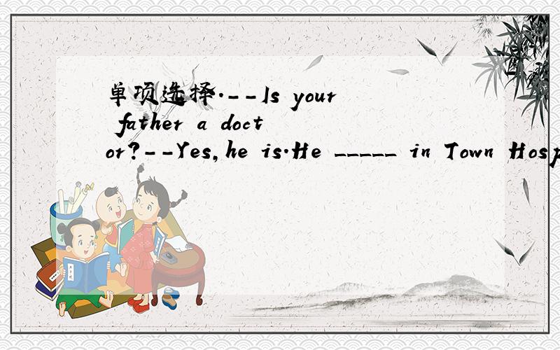 单项选择.--Is your father a doctor?--Yes,he is.He _____ in Town Hospital.A.has worked B.had worked C.works D.worked--Could you tell me_____?--He's an engineer.A.what is he B.what does he do C.who is he D.what he doesYou are so busy.What do you wa