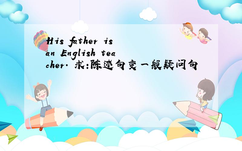 His father is an English teacher. 求:陈述句变一般疑问句