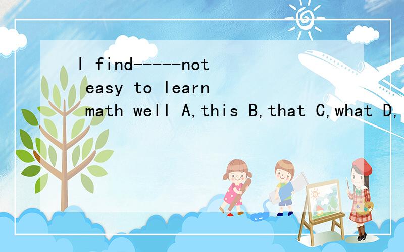 I find-----not easy to learn math well A,this B,that C,what D,it