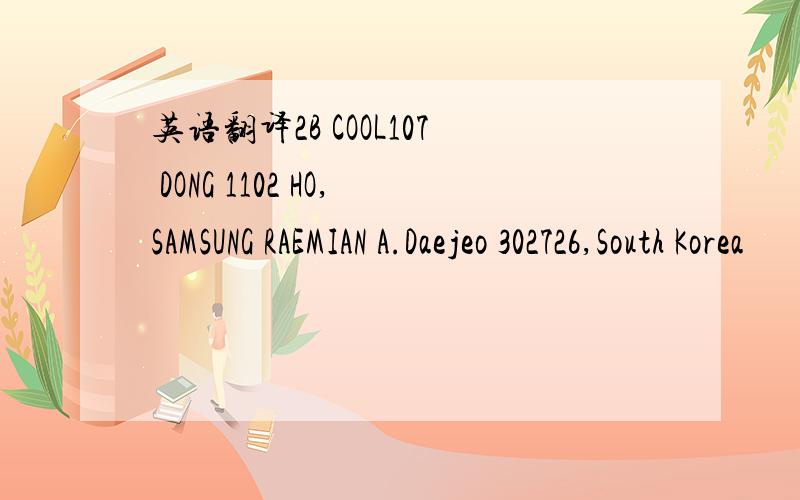 英语翻译2B COOL107 DONG 1102 HO,SAMSUNG RAEMIAN A.Daejeo 302726,South Korea