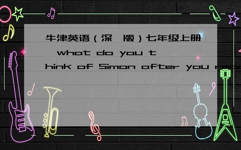 牛津英语（深圳版）七年级上册,what do you think of Simon after you read the letter请问这句话是什么意思,要怎么回答呢,回答的内容应该是什么?