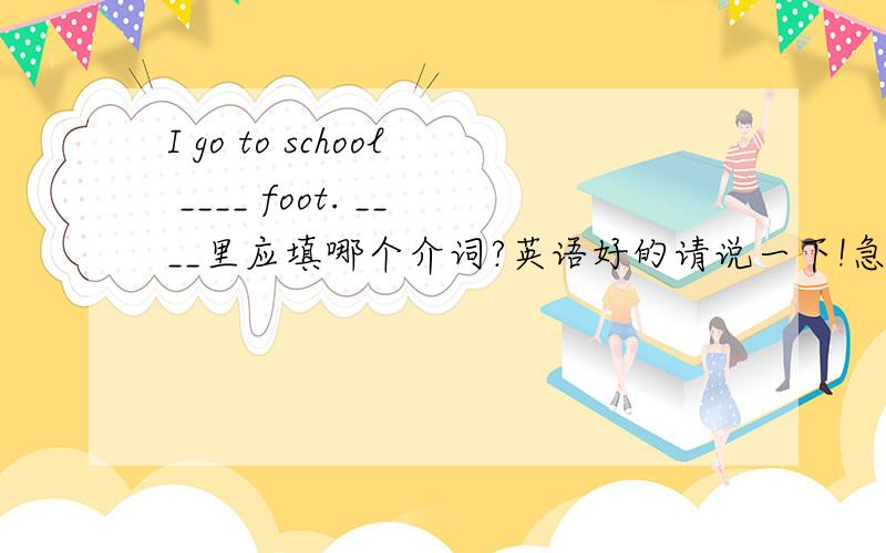 I go to school ____ foot. ____里应填哪个介词?英语好的请说一下!急用!有悬赏分的!谢谢!