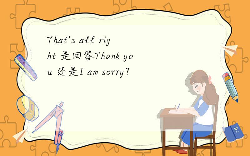 That's all right 是回答Thank you 还是I am sorry?