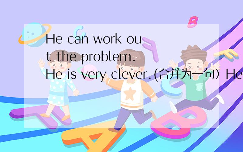 He can work out the problem.He is very clever.(合并为一句）He is ( ) ( )to work out the problem.