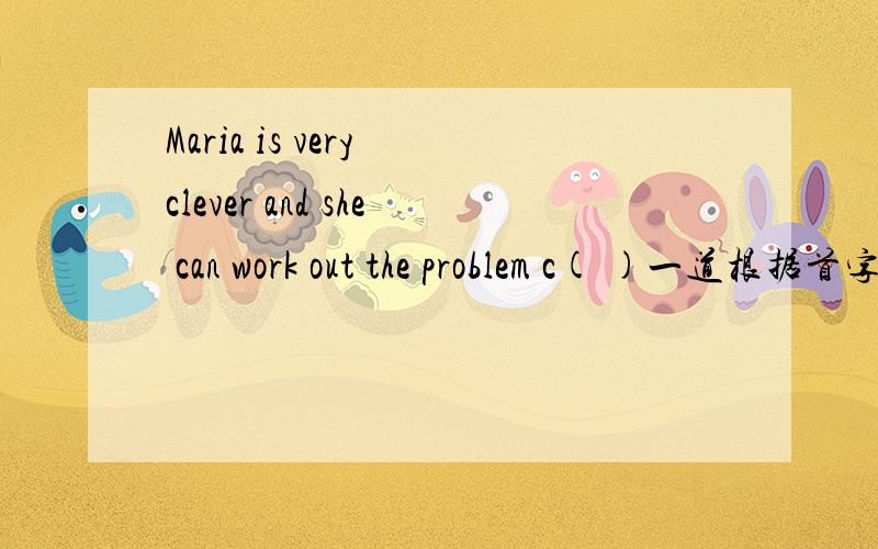 Maria is very clever and she can work out the problem c( )一道根据首字母填空的题