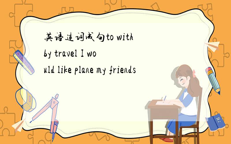 英语连词成句to with by travel I would like plane my friends