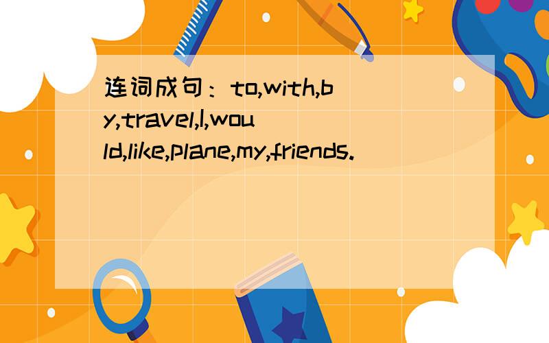 连词成句：to,with,by,travel,I,would,like,plane,my,friends.