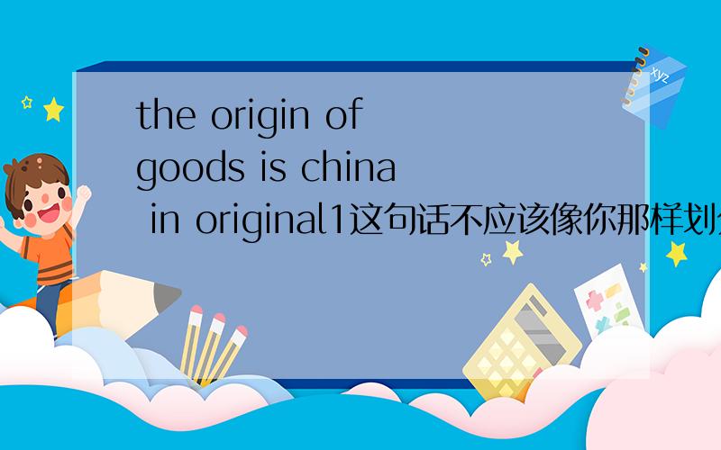 the origin of goods is china in original1这句话不应该像你那样划分,应该这样：The origin of goods:China in originalis 在其中就是个冒号的作用.此句话的意思为：货物的原产地：原产于中国.其实是就是一个