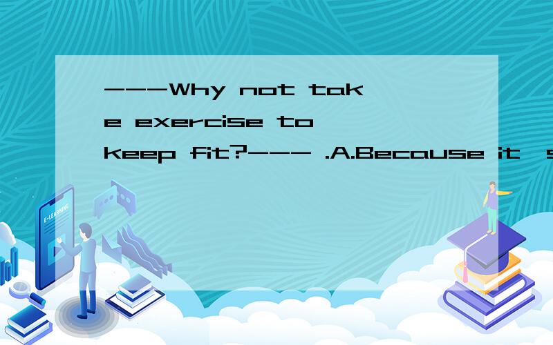 ---Why not take exercise to keep fit?--- .A.Because it's too tired B.That's all right C.Yes,I'd like to D.What a great idea