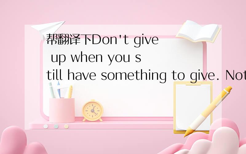 帮翻译下Don't give up when you still have something to give. Nothing is really over until the momen