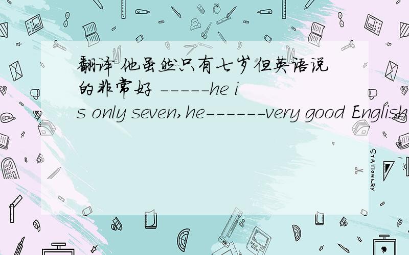 翻译 他虽然只有七岁但英语说的非常好 -----he is only seven,he------very good English.
