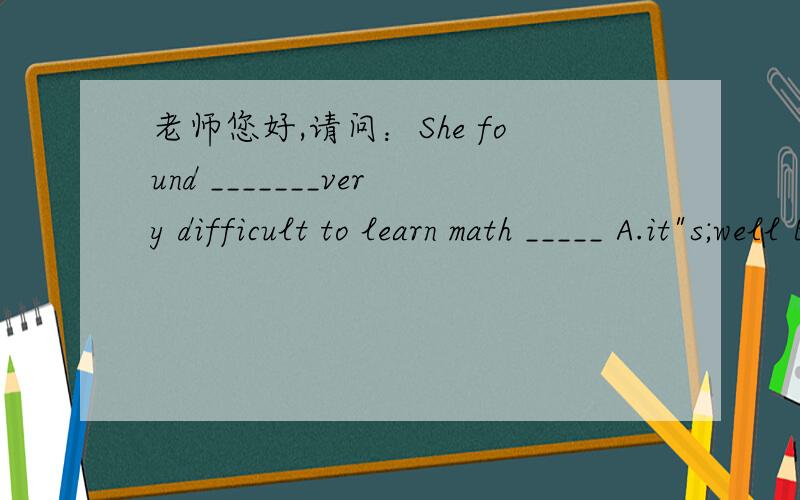 老师您好,请问：She found _______very difficult to learn math _____ A.it